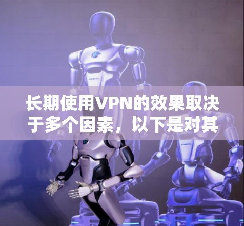 长期使用VPN的效果取决于多个因素,以下是对其可能带来的好处和坏处的总结