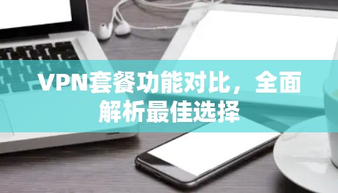VPN套餐功能对比,全面解析最佳选择