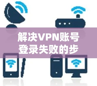 解决VPN账号登录失败的步骤如下