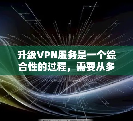 升级VPN服务是一个综合性的过程,需要从多个维度进行评估和选择。以下是对升级VPN服务的总结和建议