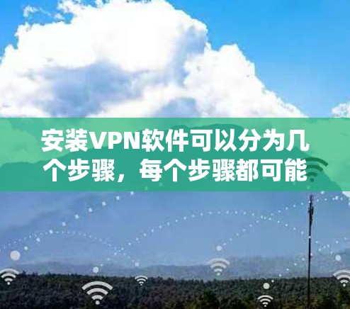 安装VPN软件可以分为几个步骤,每个步骤都可能遇到问题,但通过仔细检查和逐步排查,通常可以解决。以下是详细的解决方案
