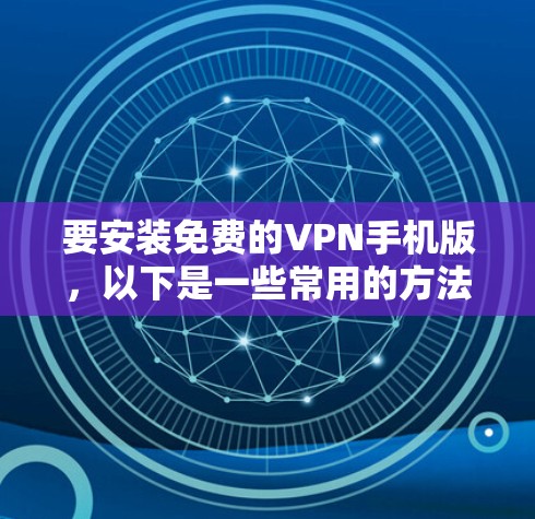 要安装免费的VPN手机版,以下是一些常用的方法和推荐的工具