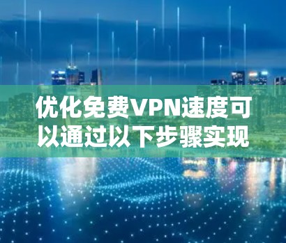 优化免费VPN速度可以通过以下步骤实现,但需综合考虑多个因素