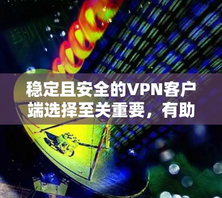 稳定且安全的VPN客户端选择至关重要,有助于保护您的隐私和数据安全。以下是几款经过验证的高质量VPN客户端推荐
