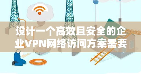 设计一个高效且安全的企业VPN网络访问方案需要综合考虑多个关键因素。以下是一个结构化的解决方案,涵盖从目标到实施的各个方面