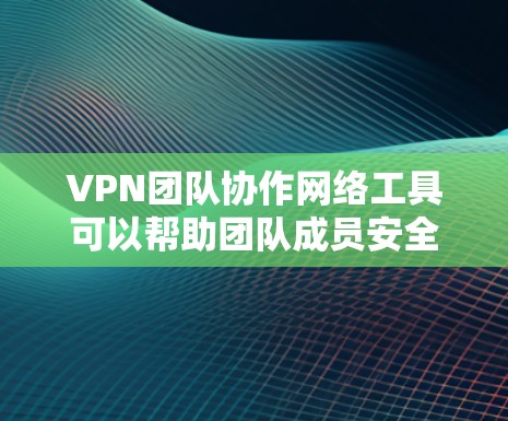 VPN团队协作网络工具可以帮助团队成员安全地共享资源、进行远程会议和访问内部网络。以下是选择VPN团队协作工具的关键考虑因素和推荐方案