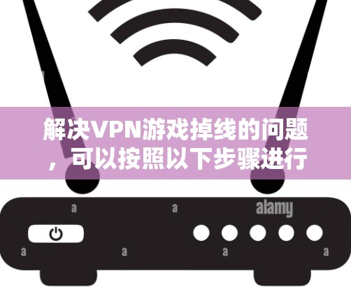 解决VPN游戏掉线的问题，可以按照以下步骤进行