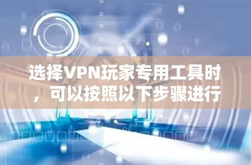 选择VPN玩家专用工具时,可以按照以下步骤进行