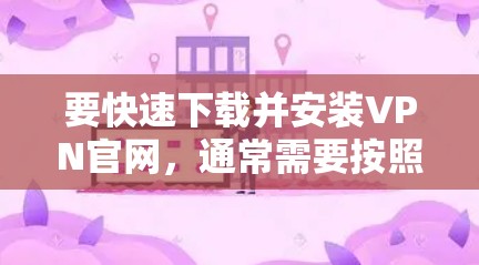 要快速下载并安装VPN官网,通常需要按照以下步骤操作。请注意,具体步骤可能因VPN服务提供商的不同而有所差异。以下是一个通用指南