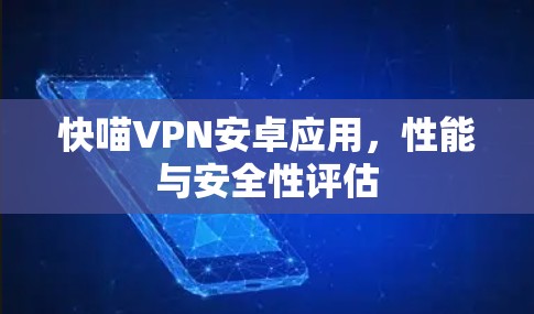 快喵VPN安卓应用,性能与安全性评估