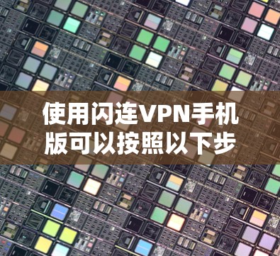 使用闪连VPN手机版可以按照以下步骤进行