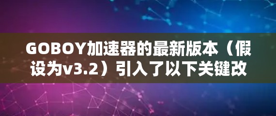 GOBOY加速器的最新版本(假设为v3.2)引入了以下关键改进和功能