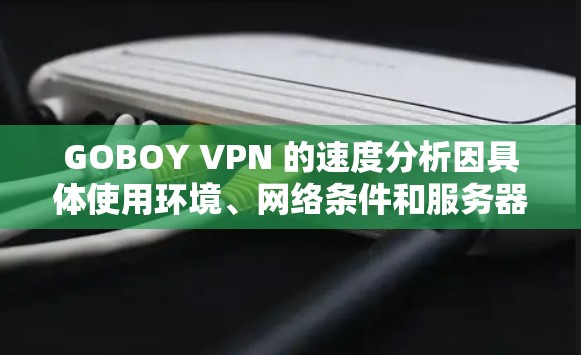 GOBOY VPN 的速度分析因具体使用环境、网络条件和服务器位置而有所不同。以下是一些关于 GOBOY VPN 速度的常见分析和建议