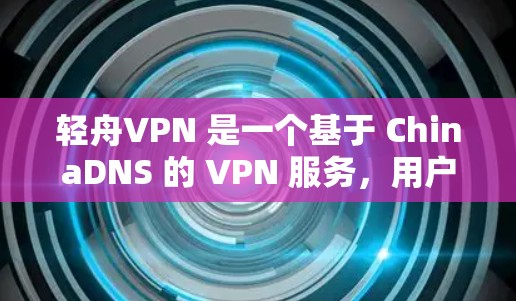 轻舟VPN 是一个基于 ChinaDNS 的 VPN 服务，用户可以通过以下步骤轻松连接。以下是连接轻舟VPN的详细方法