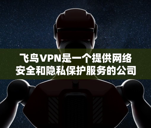 飞鸟VPN是一个提供网络安全和隐私保护服务的公司,他们提供多种VPN服务,帮助用户保护隐私和安全。以下是关于如何下载和安装飞鸟VPN的步骤