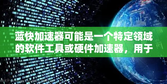 蓝快加速器可能是一个特定领域的软件工具或硬件加速器,用于优化某种任务的性能。由于蓝快加速器并不是一个广为人知的公开工具或品牌,具体的信息可能需要通过相关渠道获取