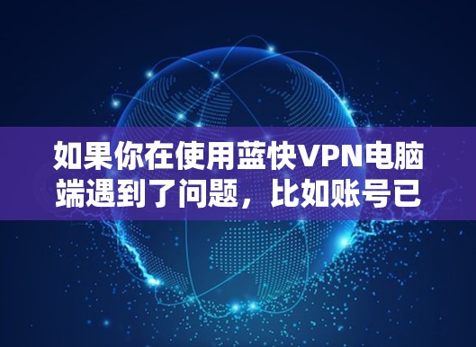 如果你在使用蓝快VPN电脑端遇到了问题,比如账号已被封禁或账号未注册等提示,或者在网络设置中找不到蓝快VPN的选项,可以按照以下步骤进行排查和解决