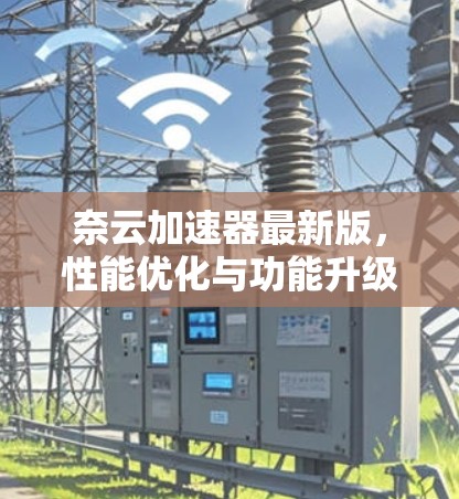 奈云加速器最新版,性能优化与功能升级 奈云加速器最新版,性能优化与功能升级