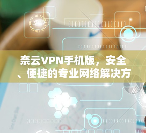 奈云VPN手机版,安全、便捷的专业网络解决方案