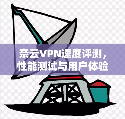 奈云VPN速度评测,性能测试与用户体验分析