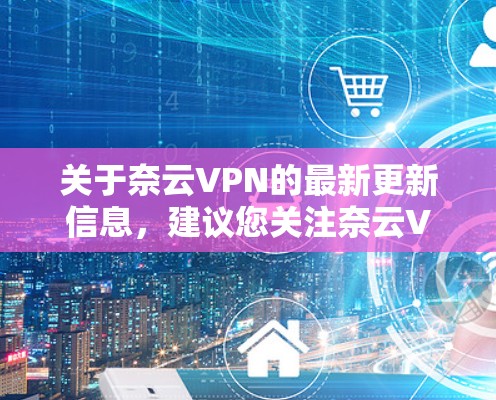 关于奈云VPN的最新更新信息,建议您关注奈云VPN的官方网站或相关应用商店的更新页面,以获取最新的版本信息、功能改进和技术支持。您也可以通过以下途径获取帮助