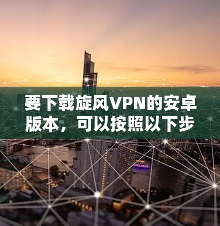 要下载旋风VPN的安卓版本,可以按照以下步骤操作