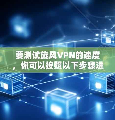 要测试旋风VPN的速度,你可以按照以下步骤进行