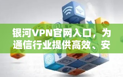 银河VPN官网入口,为通信行业提供高效、安全的网络解决方案