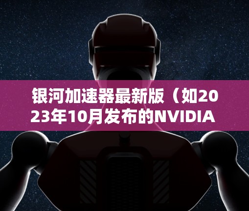 银河加速器最新版(如2023年10月发布的NVIDIA GeForce RTX 408 Silverstone)在多个方面展现了显著提升,以下是其主要特点