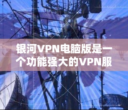 银河VPN电脑版是一个功能强大的VPN服务,适合需要保护隐私和安全的用户。以下是对其的详细分析和总结 银河VPN电脑版是一个功能强大的VPN服务,适合需要保护隐私和安全的用户。以下是对其的详细分析和总结