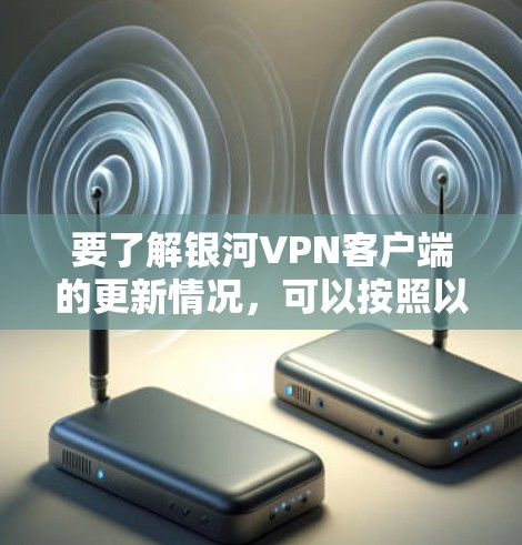 要了解银河VPN客户端的更新情况,可以按照以下步骤操作