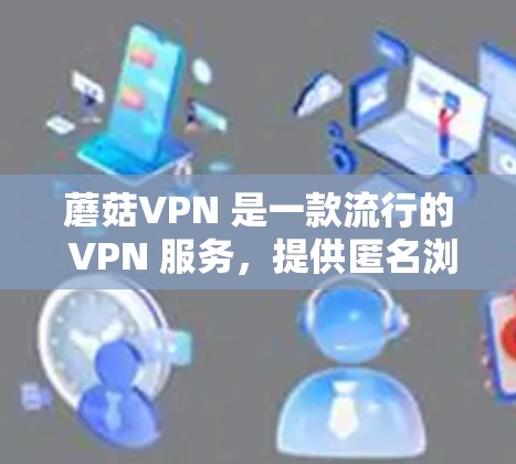蘑菇VPN 是一款流行的 VPN 服务,提供匿名浏览和网络安全保护。对于电脑用户,蘑菇VPN 提供多平台支持,包括 Windows 和 macOS。以下是使用蘑菇VPN 在电脑上的步骤