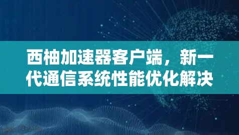 西柚加速器客户端,新一代通信系统性能优化解决方案