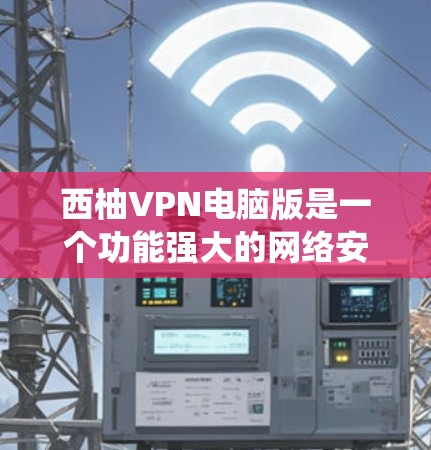 西柚VPN电脑版是一个功能强大的网络安全工具,适合用户需要匿名上网、保护隐私或绕过地区限制。以下是使用西柚VPN电脑版的详细指南