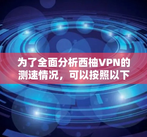 为了全面分析西柚VPN的测速情况,可以按照以下步骤进行
