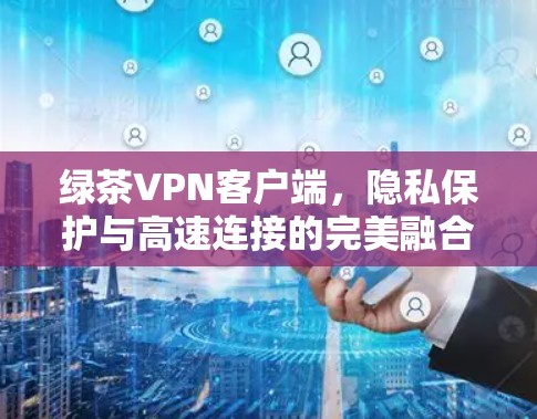 绿茶VPN客户端,隐私保护与高速连接的完美融合