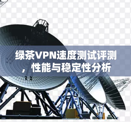 绿茶VPN速度测试评测，性能与稳定性分析