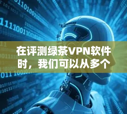 在评测绿茶VPN软件时,我们可以从多个维度进行深入分析,确保全面反映其性能和用户体验。以下是对绿茶VPN的详细评测