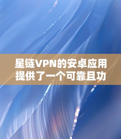 星链VPN的安卓应用提供了一个可靠且功能丰富的服务,适合需要保护隐私和安全的用户。以下是对该应用的详细评估和总结