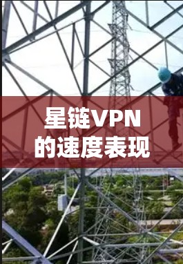 星链VPN的速度表现取决于多个因素,包括但不限于以下几点
