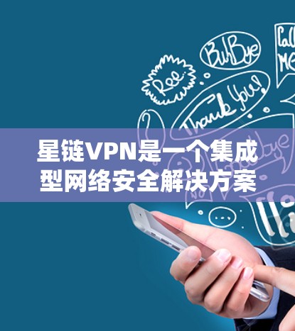 星链VPN是一个集成型网络安全解决方案，旨在为用户提供全面的网络保护和隐私服务。以下是其关键功能的详细介绍