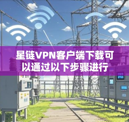星链VPN客户端下载可以通过以下步骤进行