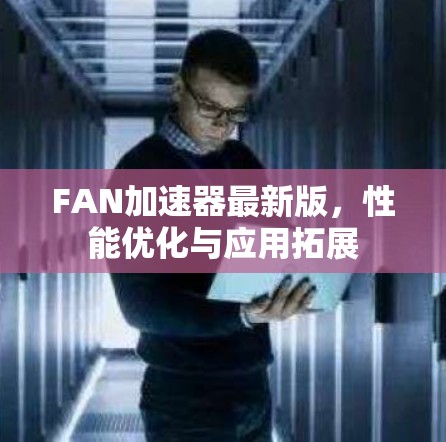 FAN加速器最新版,性能优化与应用拓展 FAN加速器最新版,性能优化与应用拓展