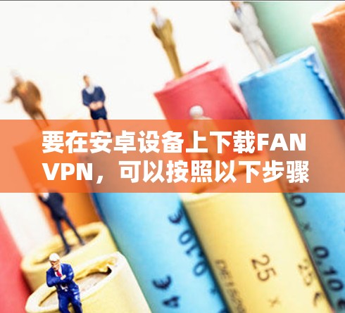要在安卓设备上下载FAN VPN,可以按照以下步骤操作 要在安卓设备上下载FAN VPN,可以按照以下步骤操作