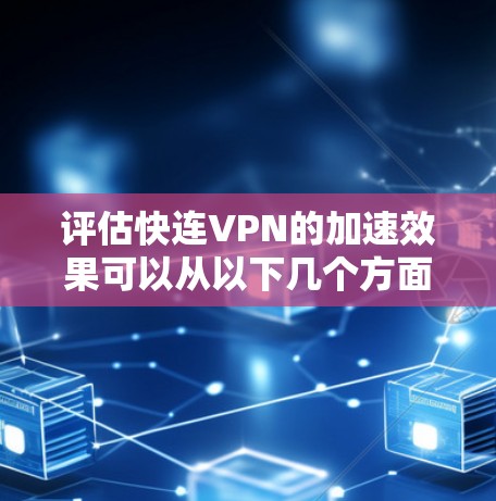 评估快连VPN的加速效果可以从以下几个方面进行