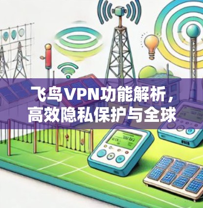 飞鸟VPN功能解析,高效隐私保护与全球连通