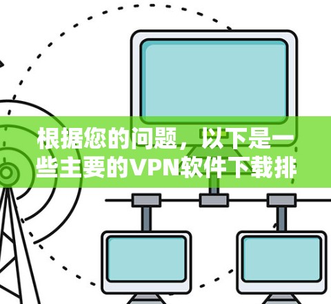 根据您的问题,以下是一些主要的VPN软件下载排行榜,根据市场份额和用户评价