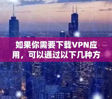 如果你需要下载VPN应用,可以通过以下几种方式找到合适的VPN服务 如果你需要下载VPN应用,可以通过以下几种方式找到合适的VPN服务