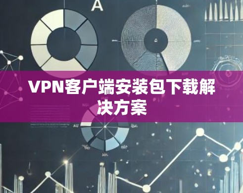 VPN客户端安装包下载解决方案 VPN客户端安装包下载解决方案