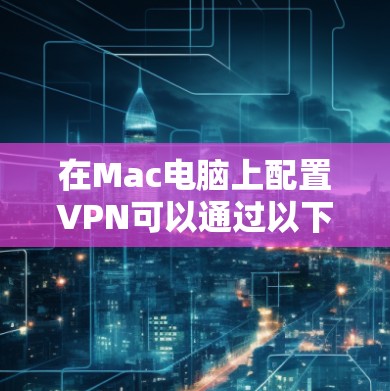 在Mac电脑上配置VPN可以通过以下几种方法实现,具体方法取决于你使用的VPN协议或服务
